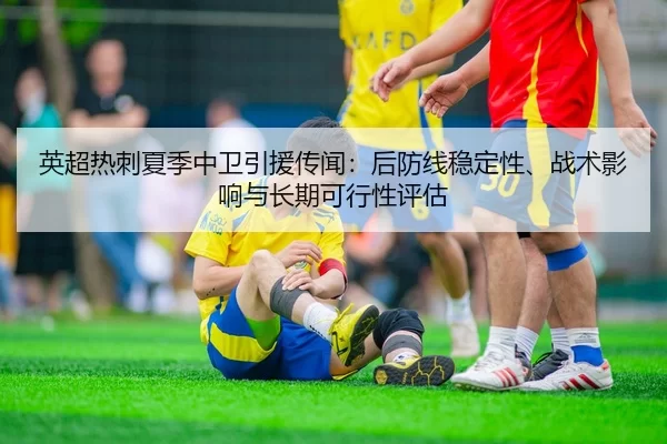 英超热刺夏季中卫引援传闻：后防线稳定性、战术影响与长期可行性评估