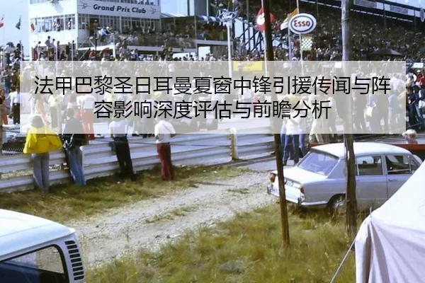 法甲巴黎圣日耳曼夏窗中锋引援传闻与阵容影响深度评估与前瞻分析